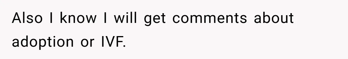 Also I know I will get comments about adoption or IVF.