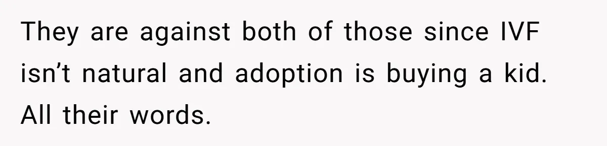They are against both of those since IVF isn’t natural and adoption is buying a kid. All their words.