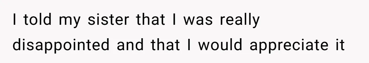 I told my sister that I was really disappointed and that I would appreciate it