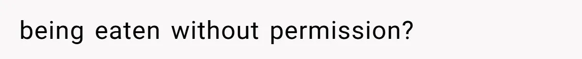 being eaten without permission?