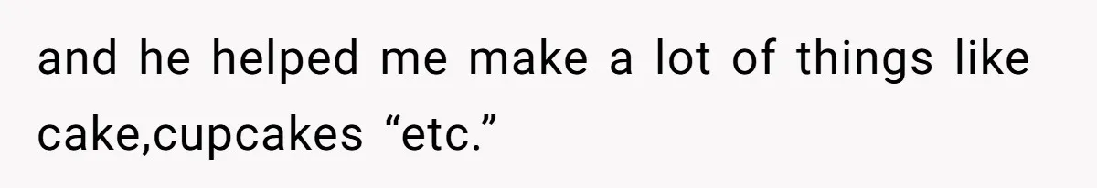 and he helped me make a lot of things like cake,cupcakes “etc.”
