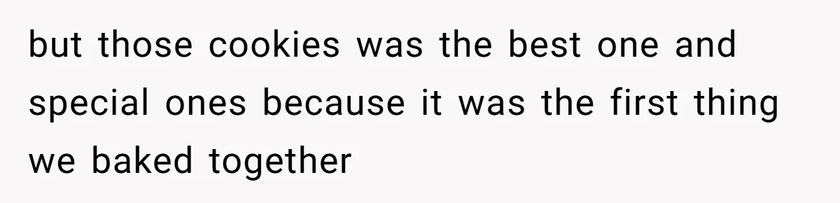 but those cookies was the best one and special ones because it was the first thing we baked together