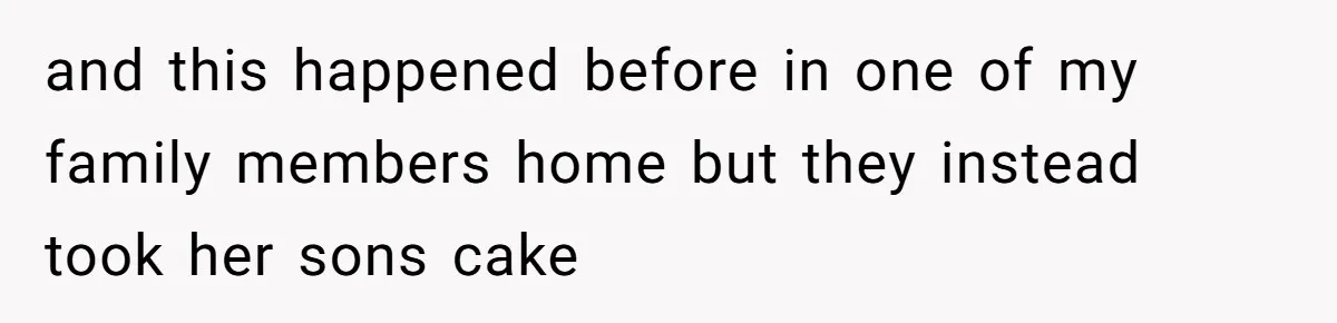 and this happened before in one of my family members home but they instead took her sons cake