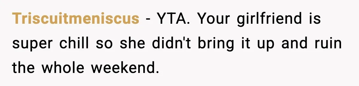 Man Secretly Unpacks Girlfriend’s Hair Towel Before Family Trip Because He’s Afraid She’ll Look “Weird,” Now She Wants Space Triscuitmeniscus − YTA. Your girlfriend is super chill so she didn't bring it up and ruin the whole weekend.