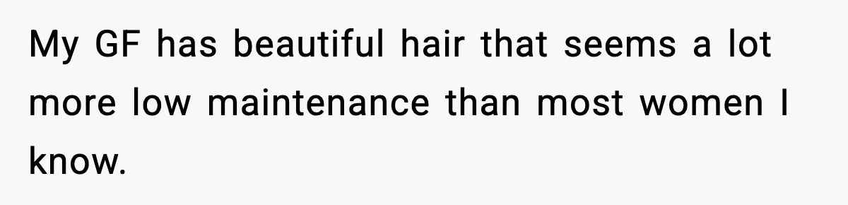 Man Secretly Unpacks Girlfriend’s Hair Towel Before Family Trip Because He’s Afraid She’ll Look “Weird,” Now She Wants Space My GF has beautiful hair that seems a lot more low maintenance than most women I know.