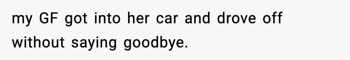 Man Secretly Unpacks Girlfriend’s Hair Towel Before Family Trip Because He’s Afraid She’ll Look “Weird,” Now She Wants Space my GF got into her car and drove off without saying goodbye.