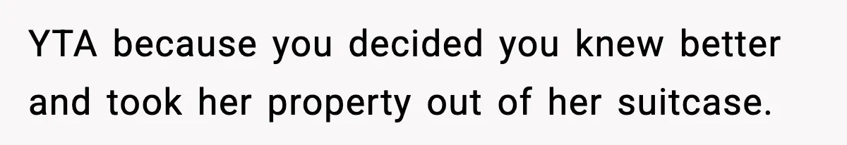 Man Secretly Unpacks Girlfriend’s Hair Towel Before Family Trip Because He’s Afraid She’ll Look “Weird,” Now She Wants Space YTA because you decided you knew better and took her property out of her suitcase.