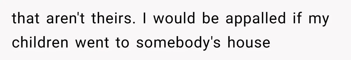 that aren't theirs. I would be appalled if my children went to somebody's house
