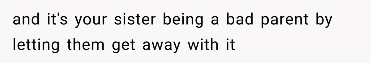 and it's your sister being a bad parent by letting them get away with it