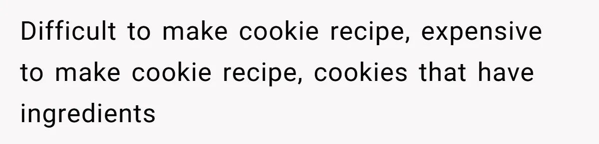 Difficult to make cookie recipe, expensive to make cookie recipe, cookies that have ingredients