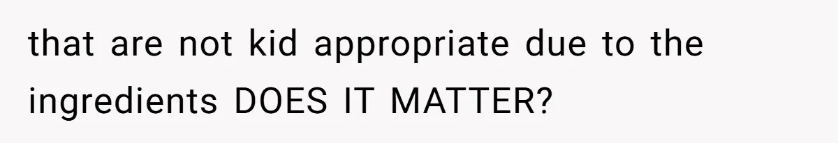 that are not kid appropriate due to the ingredients DOES IT MATTER?