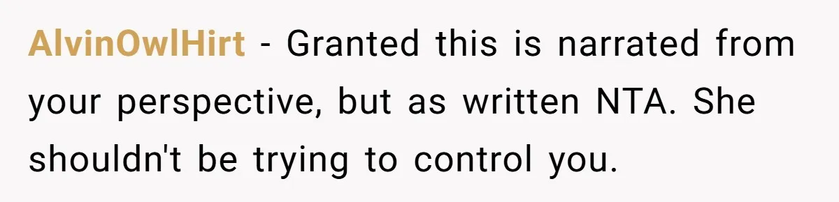 AlvinOwlHirt − Granted this is narrated from your perspective, but as written NTA. She shouldn't be trying to control you.
