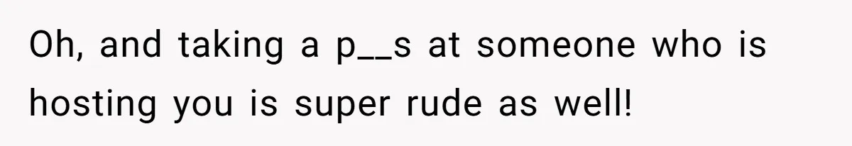 Oh, and taking a p__s at someone who is hosting you is super rude as well!