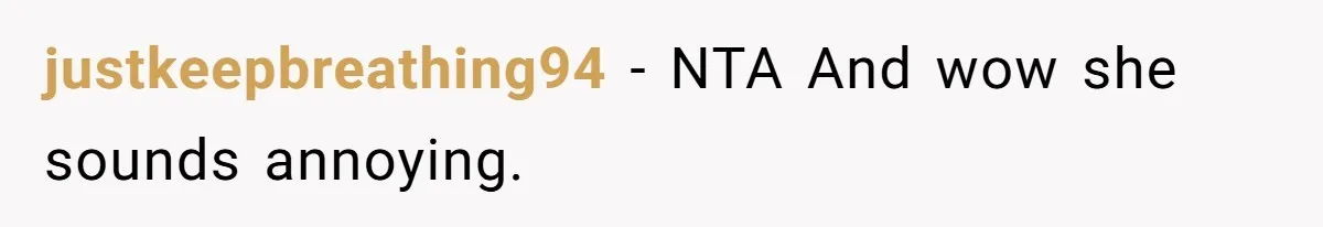 justkeepbreathing94 − NTA And wow she sounds annoying.