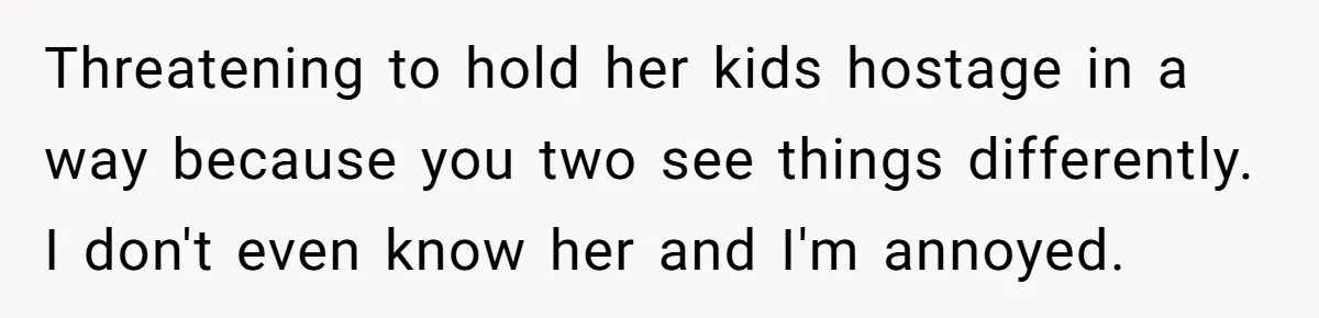 Threatening to hold her kids hostage in a way because you two see things differently. I don't even know her and I'm annoyed.