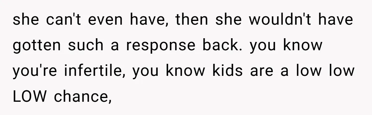 she can't even have, then she wouldn't have gotten such a response back. you know you're infertile, you know kids are a low low LOW chance,