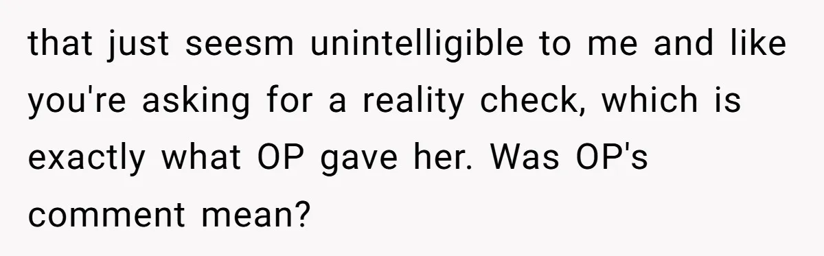 that just seesm unintelligible to me and like you're asking for a reality check, which is exactly what OP gave her. Was OP's comment mean?