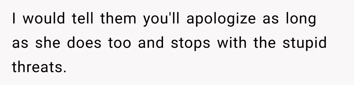 I would tell them you'll apologize as long as she does too and stops with the stupid threats.