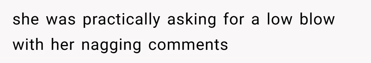 she was practically asking for a low blow with her nagging comments
