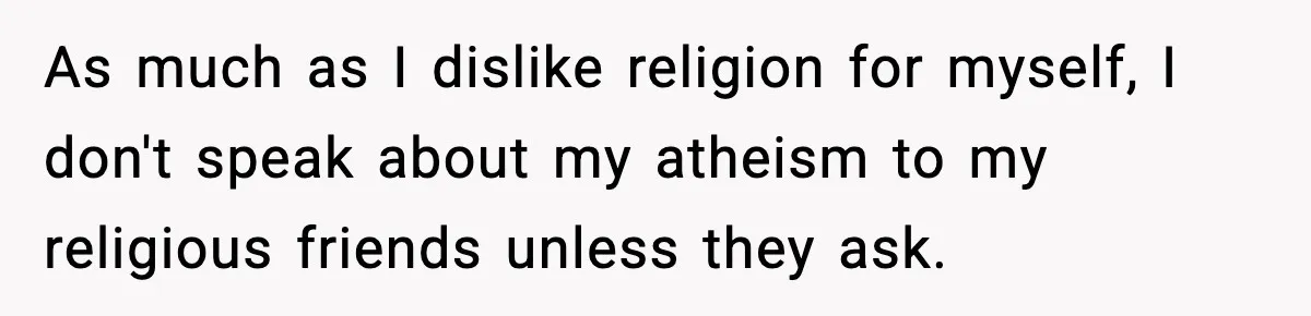 She Gave Him a Bible as a Christmas Gift, and It Ended the Friendship As much as I dislike religion for myself, I don't speak about my atheism to my religious friends unless they ask.