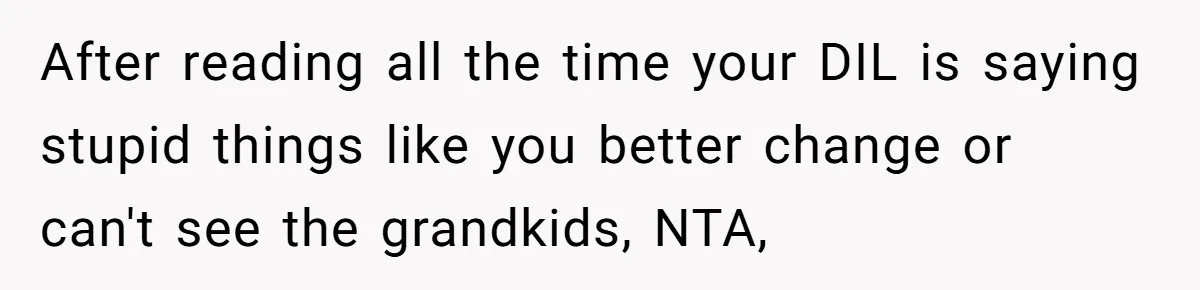 After reading all the time your DIL is saying stupid things like you better change or can't see the grandkids, NTA,