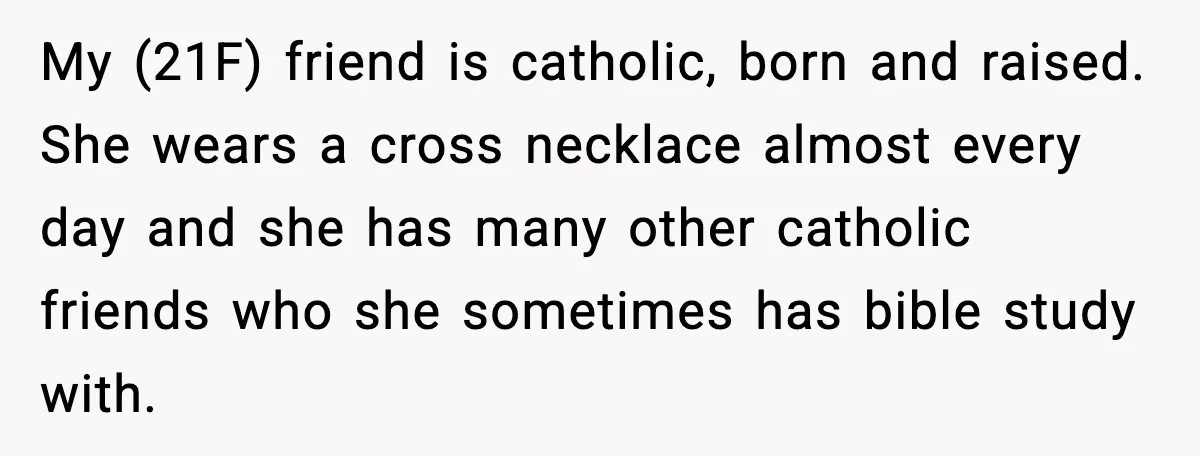 She Gave Him a Bible as a Christmas Gift, and It Ended the Friendship My (21F) friend is catholic, born and raised. She wears a cross necklace almost every day and she has many other catholic friends who she sometimes has bible study with.