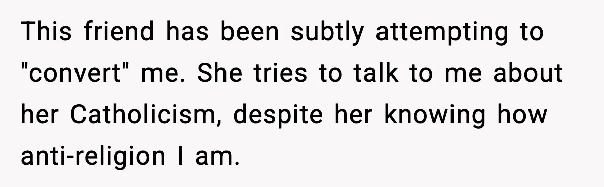 She Gave Him a Bible as a Christmas Gift, and It Ended the Friendship This friend has been subtly attempting to "convert" me. She tries to talk to me about her Catholicism, despite her knowing how anti-religion I am.