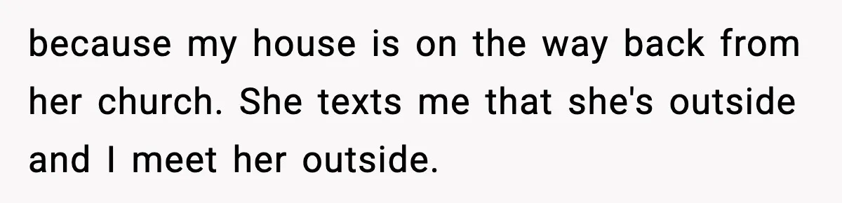 She Gave Him a Bible as a Christmas Gift, and It Ended the Friendship because my house is on the way back from her church. She texts me that she's outside and I meet her outside.