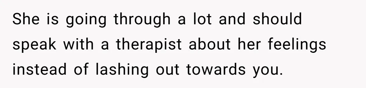 She is going through a lot and should speak with a therapist about her feelings instead of lashing out towards you.