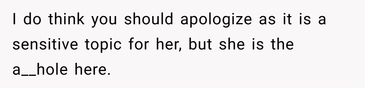 I do think you should apologize as it is a sensitive topic for her, but she is the a__hole here.