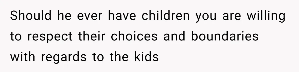 Should he ever have children you are willing to respect their choices and boundaries with regards to the kids