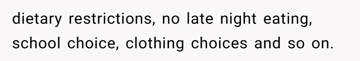 dietary restrictions, no late night eating, school choice, clothing choices and so on.
