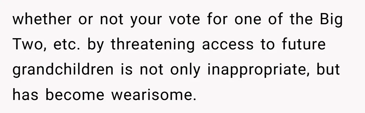 whether or not your vote for one of the Big Two, etc. by threatening access to future grandchildren is not only inappropriate, but has become wearisome.