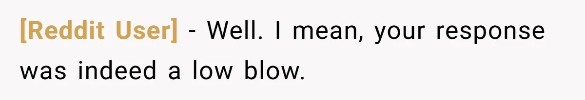 [Reddit User] − Well. I mean, your response was indeed a low blow.