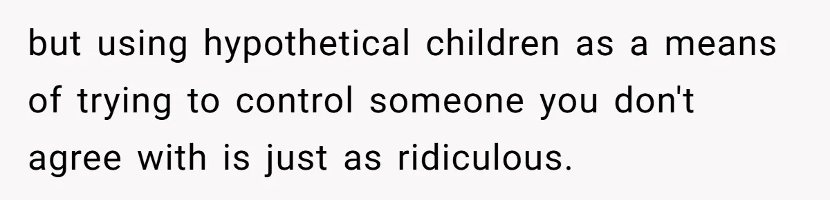 but using hypothetical children as a means of trying to control someone you don't agree with is just as ridiculous.