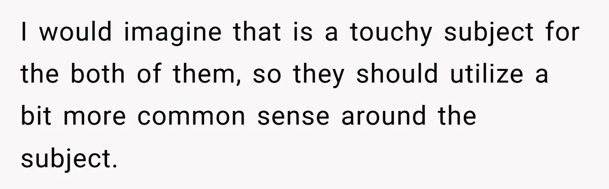 I would imagine that is a touchy subject for the both of them, so they should utilize a bit more common sense around the subject.