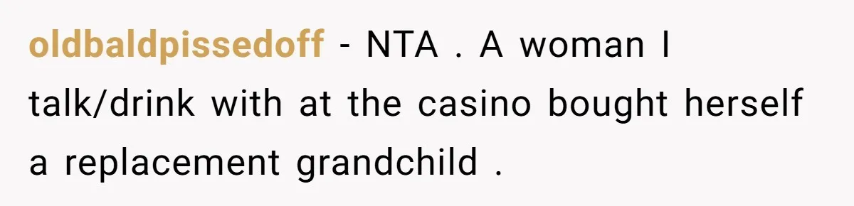 oldbaldpissedoff − NTA . A woman I talk/drink with at the casino bought herself a replacement grandchild .