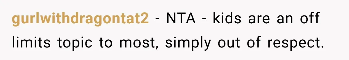 gurlwithdragontat2 − NTA - kids are an off limits topic to most, simply out of respect.