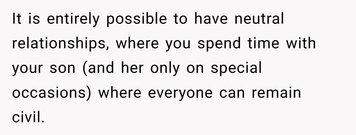 It is entirely possible to have neutral relationships, where you spend time with your son (and her only on special occasions) where everyone can remain civil.