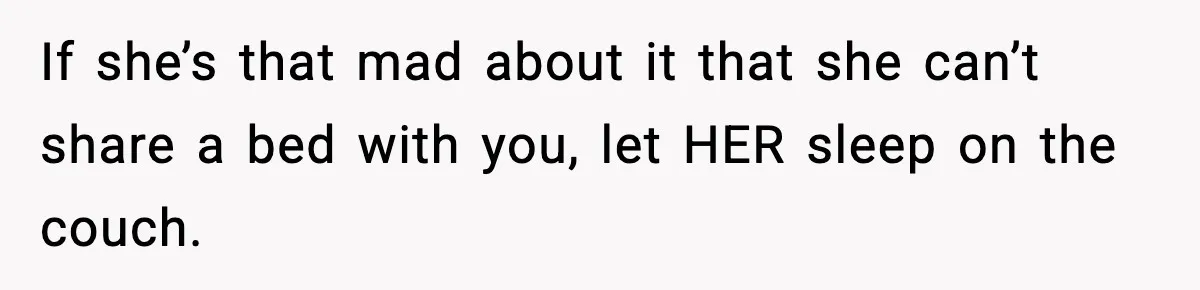 Father Sent To Sleep On Couch After Wife Explodes Over Stepdaughter Hanging Pictures In Her Own Bedroom If she’s that mad about it that she can’t share a bed with you, let HER sleep on the couch.