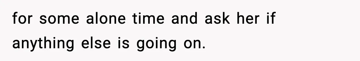 Father Sent To Sleep On Couch After Wife Explodes Over Stepdaughter Hanging Pictures In Her Own Bedroom for some alone time and ask her if anything else is going on.