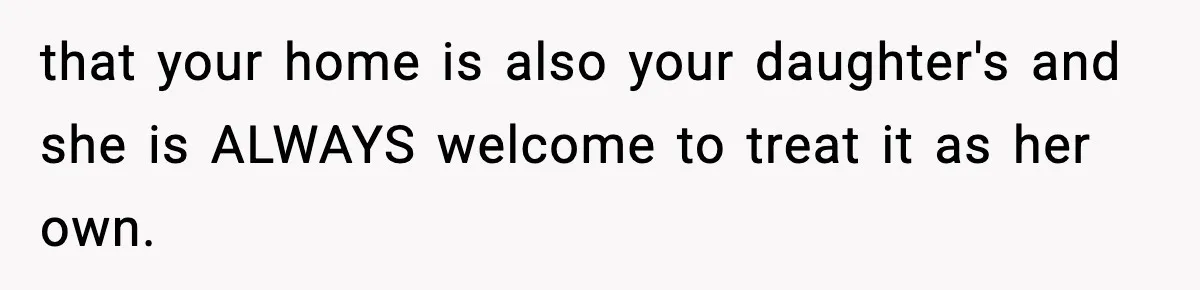 Father Sent To Sleep On Couch After Wife Explodes Over Stepdaughter Hanging Pictures In Her Own Bedroom that your home is also your daughter's and she is ALWAYS welcome to treat it as her own.