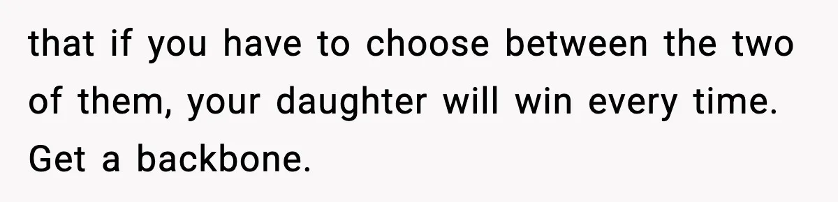 Father Sent To Sleep On Couch After Wife Explodes Over Stepdaughter Hanging Pictures In Her Own Bedroom that if you have to choose between the two of them, your daughter will win every time. Get a backbone.