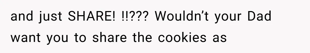 and just SHARE! !!??? Wouldn’t your Dad want you to share the cookies as