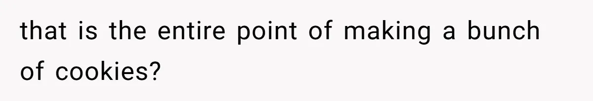 that is the entire point of making a bunch of cookies?