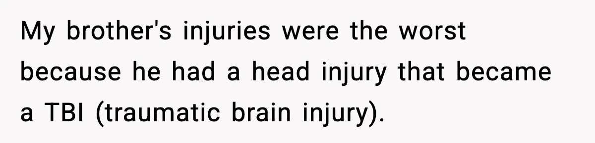 My brother's injuries were the worst because he had a head injury that became a TBI (traumatic brain injury).