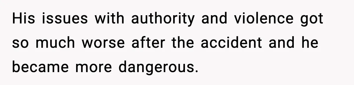 His issues with authority and violence got so much worse after the accident and he became more dangerous.
