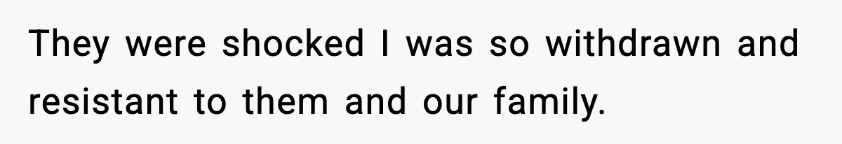 They were shocked I was so withdrawn and resistant to them and our family.