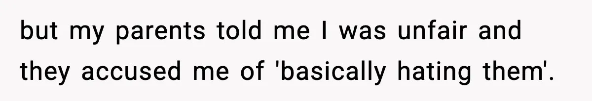 but my parents told me I was unfair and they accused me of 'basically hating them'.