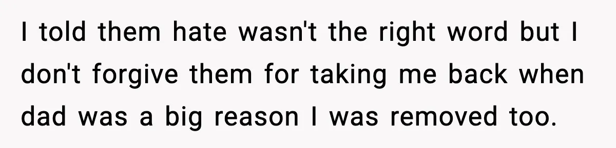 I told them hate wasn't the right word but I don't forgive them for taking me back when dad was a big reason I was removed too.